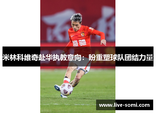 米林科维奇赴华执教意向：盼重塑球队团结力量