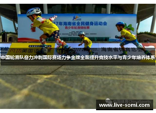 中国轮滑队奋力冲刺国际赛场力争金牌全面提升竞技水平与青少年培养体系
