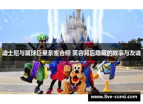 迪士尼与篮球巨星亲密合照 笑容背后隐藏的故事与友谊
